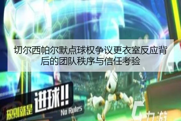 切尔西帕尔默点球权争议更衣室反应背后的团队秩序与信任考验