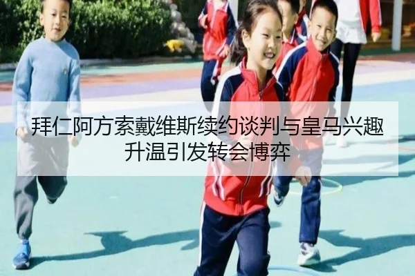 拜仁阿方索戴维斯续约谈判与皇马兴趣升温引发转会博弈