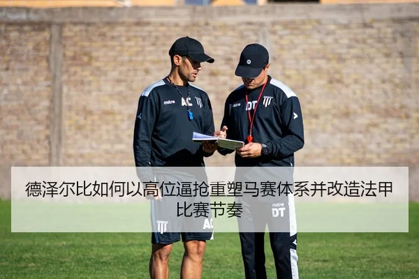 德泽尔比如何以高位逼抢重塑马赛体系并改造法甲比赛节奏