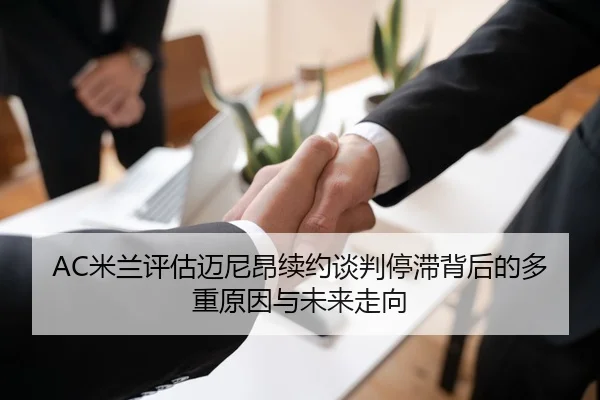 AC米兰评估迈尼昂续约谈判停滞背后的多重原因与未来走向